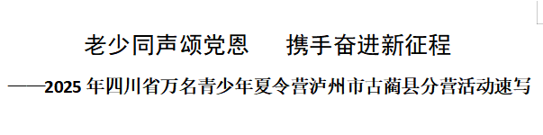 老少同声颂党恩 携手奋进新征程——2025年四川省万名青少年夏令营泸州市古蔺县分营活动速写